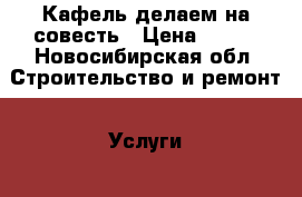 Кафель делаем на совесть › Цена ­ 800 - Новосибирская обл. Строительство и ремонт » Услуги   . Новосибирская обл.